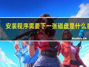 安装程序需要下一张磁盘是什么意思