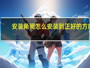 安装角阀怎么安装到正好的方向