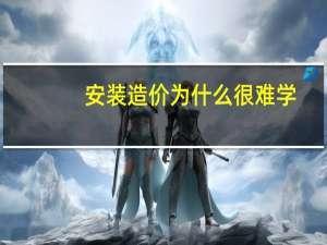 安装造价为什么很难学