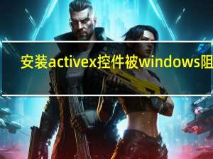 安装activex控件被windows阻止（安装activex控件）