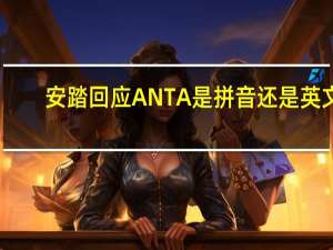 安踏回应ANTA是拼音还是英文：既是拼音还是英文 网友大赞高情商