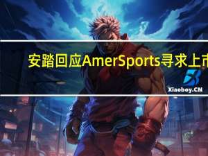 安踏回应Amer Sports寻求上市：“不就市场传闻做出评论”