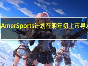 安踏旗下集团Amer Sports计划在明年初上市寻求100亿美元的估值