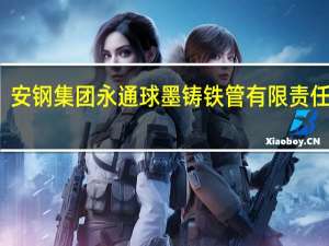 安钢集团永通球墨铸铁管有限责任公司(关于安钢集团永通球墨铸铁管有限责任公司简述)