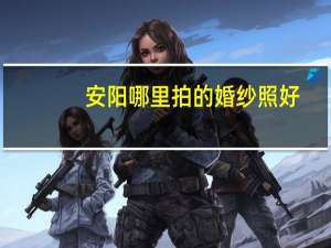 安阳哪里拍的婚纱照好