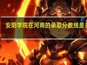 安阳学院在河南的录取分数线是多少