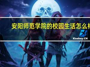 安阳师范学院的校园生活怎么样
