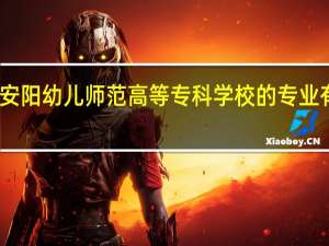 安阳幼儿师范高等专科学校的专业有哪些