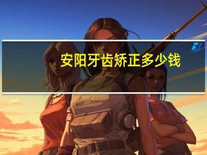 安阳牙齿矫正多少钱(安阳好的种植牙门诊)