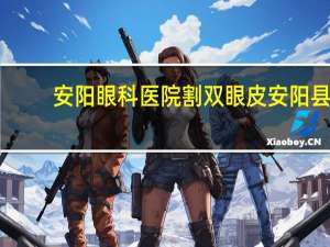 安阳眼科医院割双眼皮 安阳县职工医保都能住那家医院