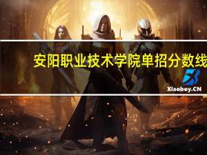 安阳职业技术学院单招分数线