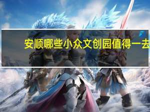 安顺哪些小众文创园值得一去