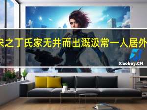 宋之丁氏家无井而出溉汲常一人居外的意思