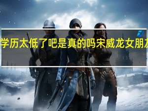 宋威龙学历太低了吧是真的吗 宋威龙女朋友有几个揭秘