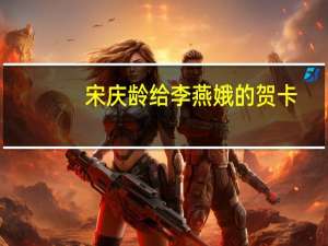 宋庆龄给李燕娥的贺卡(关于宋庆龄给李燕娥的贺卡简述)