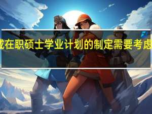 完成在职硕士学业计划的制定需要考虑哪些因素