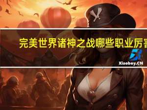 完美世界诸神之战哪些职业厉害-职业选择推荐攻略