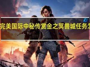 完美国际中秘传赏金之冥兽城任务怎么做（完美世界 冥兽城怎么进 完美国际秘传赏金之冥兽城怎么做 完美国际冥兽城活动所有BOSS打法 完美国际怎样勇闯"冥兽城" 完美国际勇闯冥兽城 路线大揭密[2]）