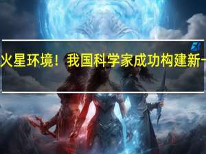 完美模拟出火星环境！我国科学家成功构建新一代火星大气模式