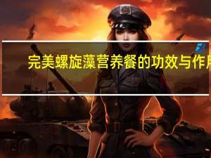完美螺旋藻营养餐的功效与作用（螺旋藻咀嚼片的功效与作用是什么）