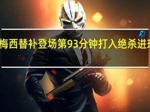 完美首秀！梅西替补登场第93分钟打入绝杀进球 到底什么情况呢