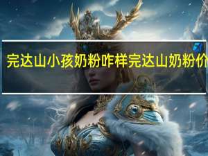 完达山小孩奶粉咋样 完达山奶粉价格表