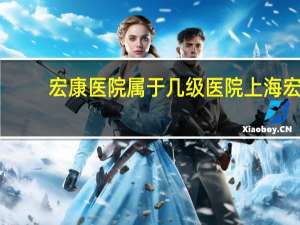 宏康医院属于几级医院 上海宏康医院门诊时间
