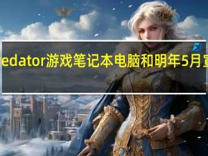 宏碁的Predator游戏笔记本电脑和明年5月宣布的所有产品