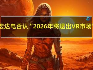宏达电否认“2026年将退出VR市场”