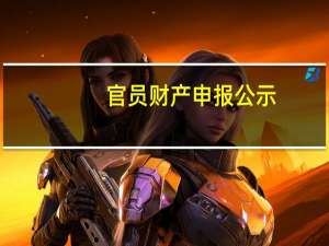 官员财产申报公示(关于官员财产申报公示简述)