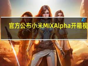 官方公布小米MIX Alpha开箱视频：包装精致，附赠手机壳