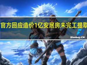 官方回应造价1亿安居房未完工提取10亿：已约谈负责人确保按时交楼