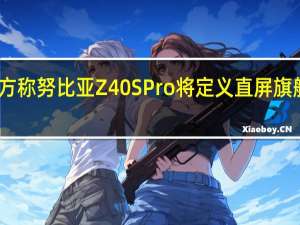 官方称努比亚Z40SPro将定义直屏旗舰新标杆