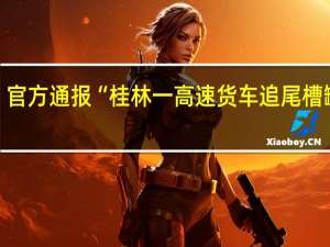 官方通报“桂林一高速货车追尾槽罐车”：1人受伤危化品苯少量泄漏已妥善处置