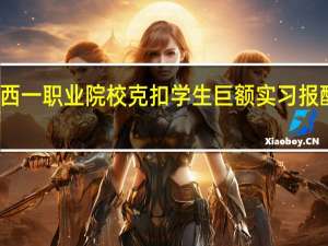 官方通报“江西一职业院校克扣学生巨额实习报酬” 到底什么情况嘞