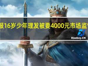 官方通报16岁少年理发被要4000元 市场监管局介入调查