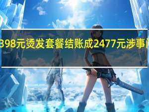 官方通报398元烫发套餐结账成2477元 涉事门店被立案调查