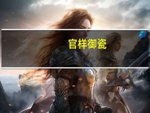 官样御瓷(关于官样御瓷简述)