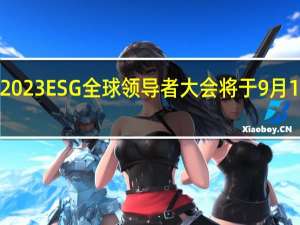 定了！2023ESG全球领导者大会将于9月13日盛大启幕