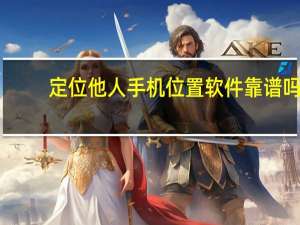 定位他人手机位置软件靠谱吗（定位他人手机）