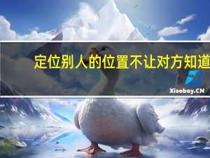 定位别人的位置不让对方知道（微信定位不让对方知道）