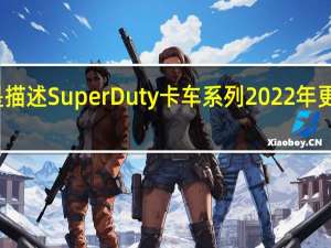 定制化是描述SuperDuty卡车系列2022年更新的最佳词语