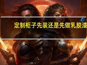 定制柜子先装还是先做乳胶漆