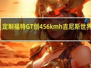 定制福特GT创456kmh吉尼斯世界纪录