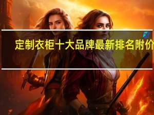 定制衣柜十大品牌最新排名 附价格