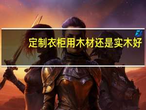 定制衣柜用木材还是实木好