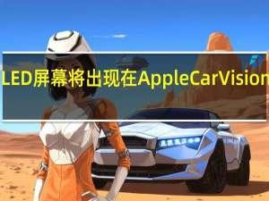 定制MicroLED屏幕将出现在AppleCar VisionPro和iPhone上