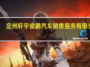 定州轩宇俊鹏汽车销售服务有限公司(关于定州轩宇俊鹏汽车销售服务有限公司简述)