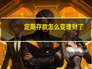 定期存款怎么变理财了（定期存款怎样计息）