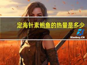 定海针 素鲍鱼的热量是多少